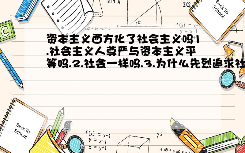 资本主义西方化了社会主义吗1.社会主义人尊严与资本主义平等吗.2.社会一样吗.3.为什么先烈追求社会主义就是上权达贵.