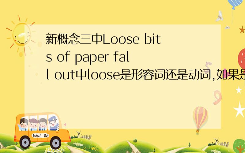 新概念三中Loose bits of paper fall out中loose是形容词还是动词,如果是形容词为什么不放在paper前面,如果是动词为什么用原形