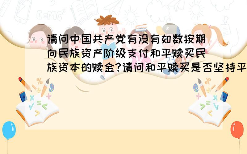 请问中国共产党有没有如数按期向民族资产阶级支付和平赎买民族资本的赎金?请问和平赎买是否坚持平等、互利、自愿的原则?是否民族资产阶级都积极响应?