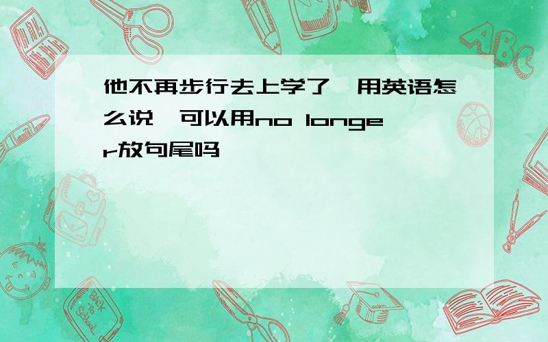 他不再步行去上学了,用英语怎么说,可以用no longer放句尾吗