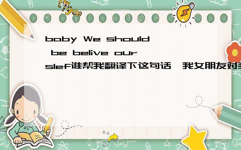 baby We should be belive ourslef谁帮我翻译下这句话,我女朋友对我说的!