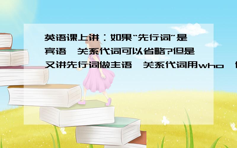 英语课上讲：如果“先行词”是宾语,关系代词可以省略?但是又讲先行词做主语,关系代词用who,做宾语用whom?如果先行词做宾语,就可以直接省略关系代词了,那whom的存在还有意义吗?