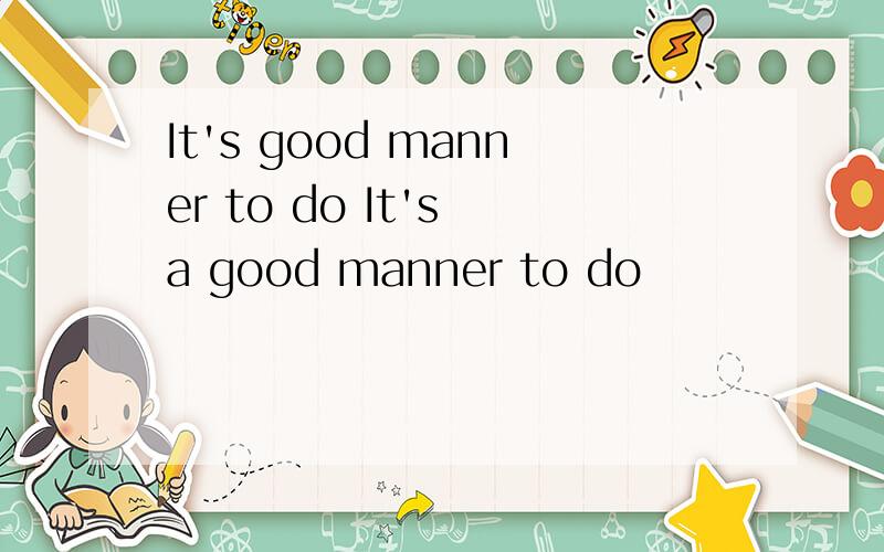 It's good manner to do It's a good manner to do