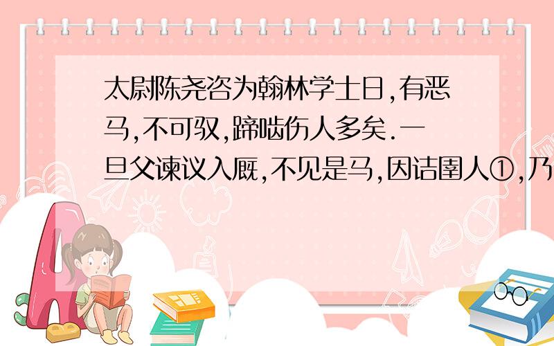 太尉陈尧咨为翰林学士日,有恶马,不可驭,蹄啮伤人多矣.一旦父谏议入厩,不见是马,因诘圉人①,乃曰：“内翰卖之商人矣.”谏议遽谓翰林曰“汝为贵臣,左右尚不能制,旅人②安能畜此?是移祸