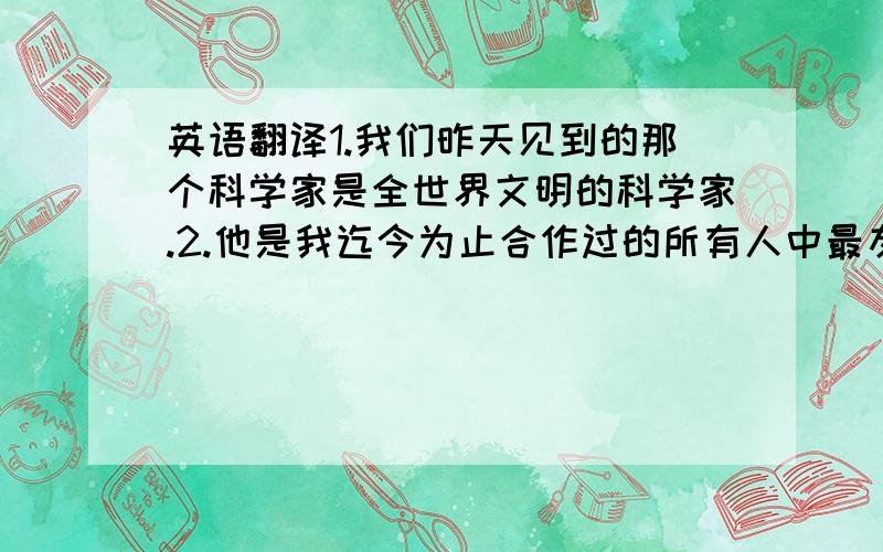 英语翻译1.我们昨天见到的那个科学家是全世界文明的科学家.2.他是我迄今为止合作过的所有人中最友善的一个.3.这双球鞋是我最喜欢的那一双.4.昨天我们在街上碰到的那个小男孩今天取得