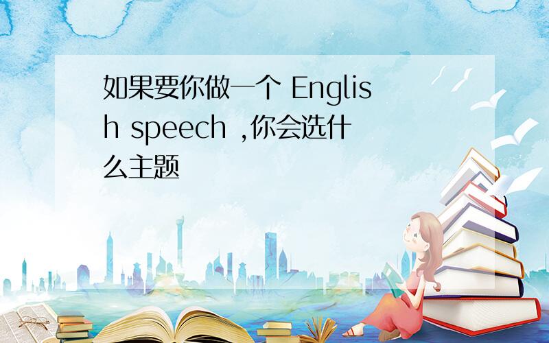 如果要你做一个 English speech ,你会选什么主题