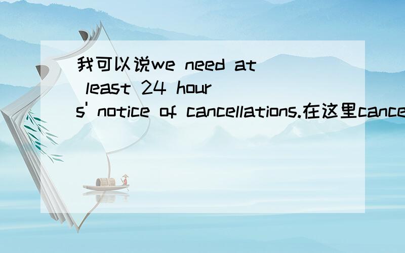 我可以说we need at least 24 hours' notice of cancellations.在这里cancellation可以加s吗我可以说we need at least 24 hours' notice of cancellations.在这里cancellation可以加s吗