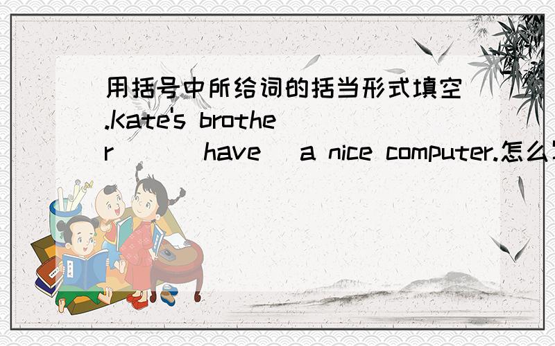 用括号中所给词的括当形式填空.Kate's brother( )(have) a nice computer.怎么写