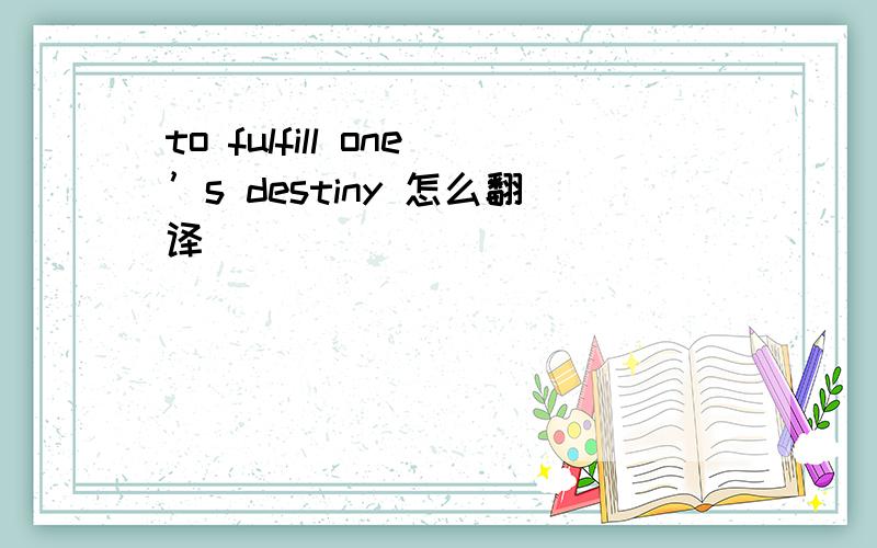 to fulfill one’s destiny 怎么翻译