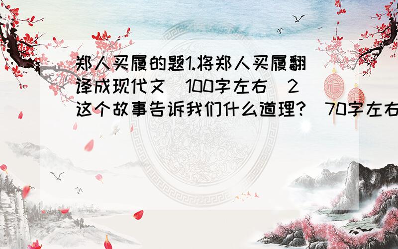 郑人买履的题1.将郑人买履翻译成现代文（100字左右）2这个故事告诉我们什么道理?（70字左右）3读了这个故事的感受（50字左右）行太多了想 写不满 借来参考下