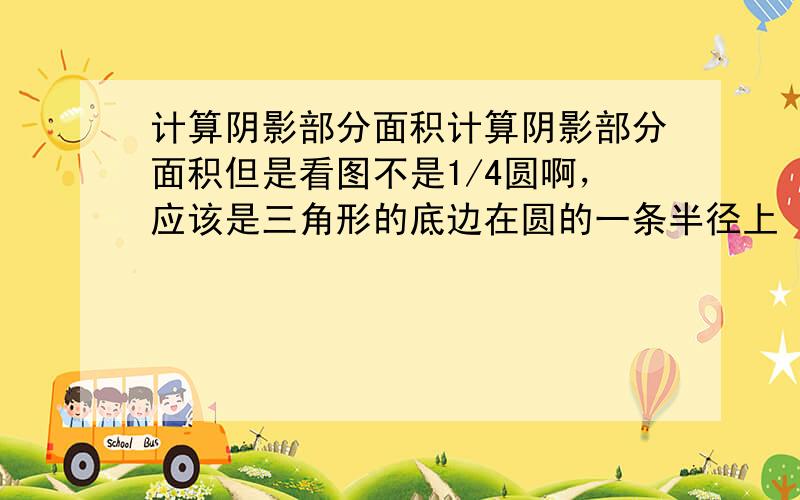 计算阴影部分面积计算阴影部分面积但是看图不是1/4圆啊，应该是三角形的底边在圆的一条半径上