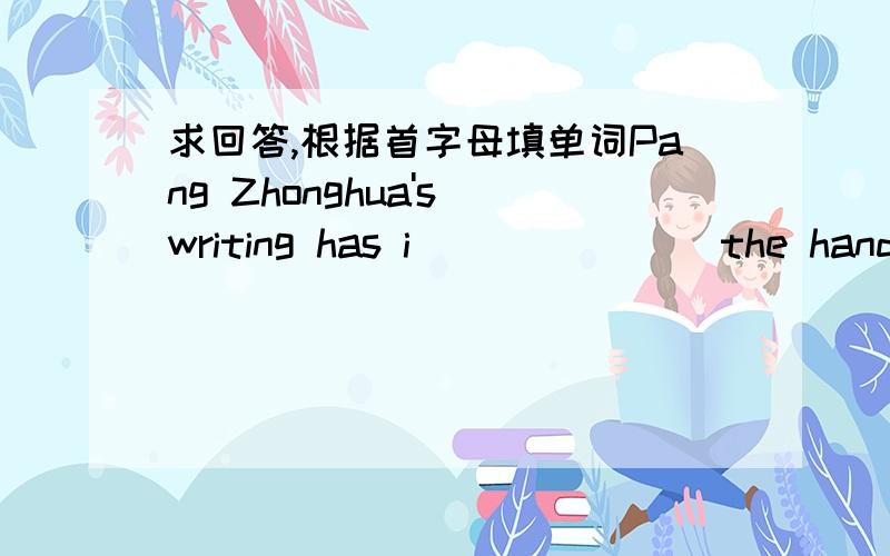 求回答,根据首字母填单词Pang Zhonghua's writing has i_______ the handwriting of millions of people.是这个么,0 0