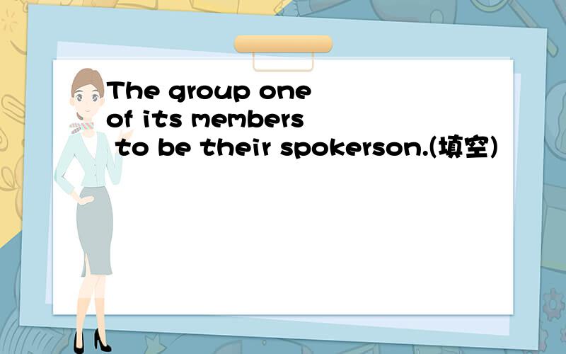 The group one of its members to be their spokerson.(填空)