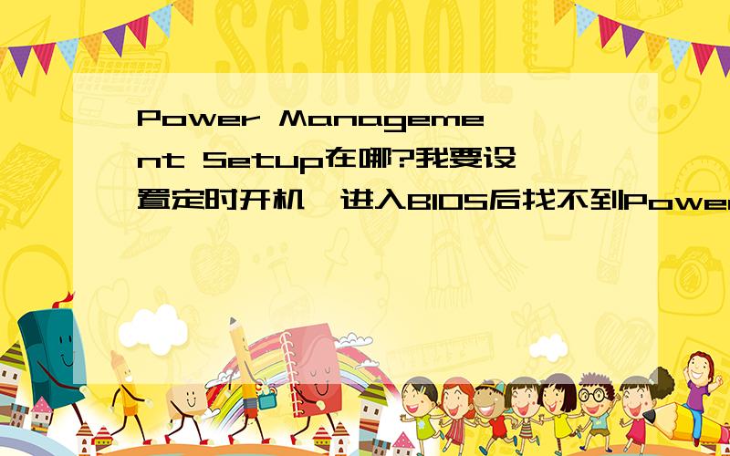 Power Management Setup在哪?我要设置定时开机,进入BIOS后找不到Power Management Setup（如图）具体在哪里设置定时开机?Advanced下面只有十项菜单：CPU ConfigurationIDE ConfigurationFloppy ConfigurationSuper IO Configur