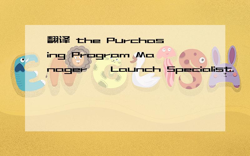 翻译 the Purchasing Program Manager – Launch Specialist.