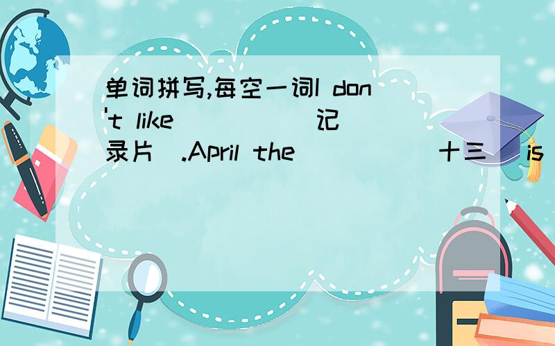 单词拼写,每空一词I don't like ____(记录片).April the ____(十三) is my mother's birthday.I like school ____(郊游) .The blue______ (羊毛衣) are fifty _______ (美元) each.They ______(不能) speak Chinese.I usually go _____ (跑步)