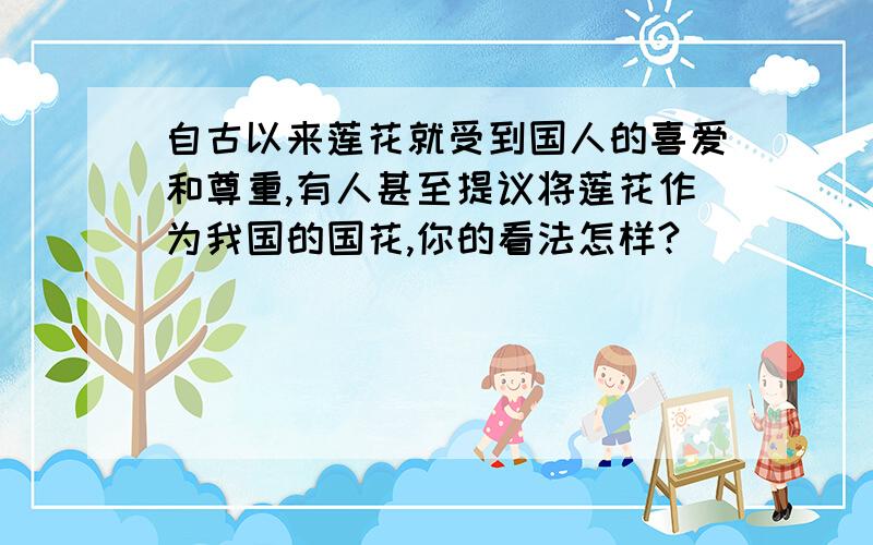 自古以来莲花就受到国人的喜爱和尊重,有人甚至提议将莲花作为我国的国花,你的看法怎样?