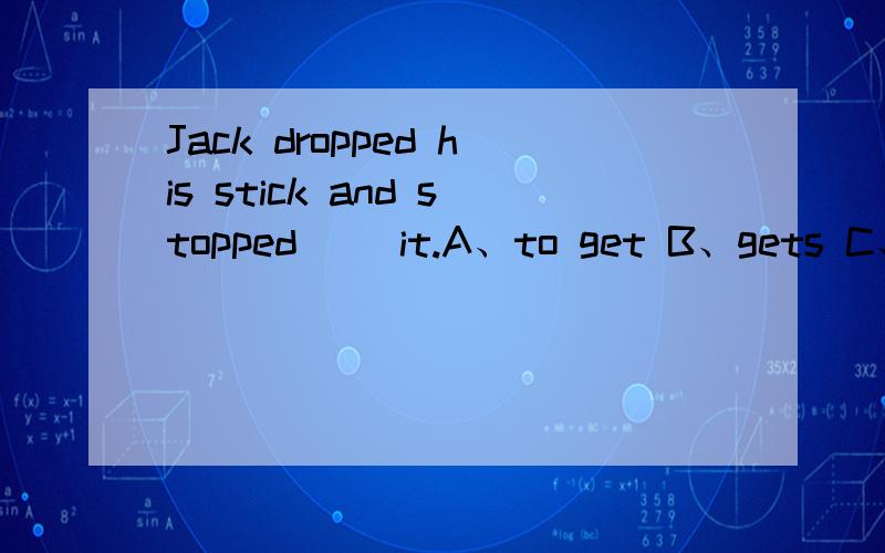 Jack dropped his stick and stopped ()it.A、to get B、gets C、getting D、get