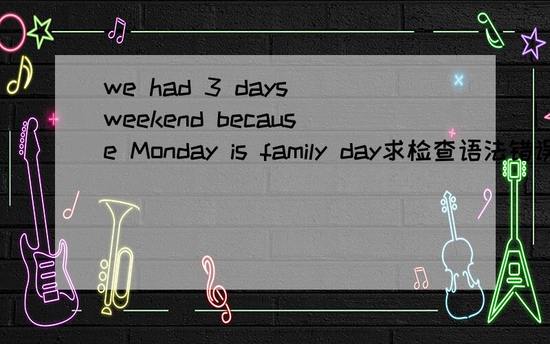 we had 3 days weekend because Monday is family day求检查语法错误we had 3 days weekend because Monday is family day,during this weekend I also watched some American TV play,like Big Bang Theory,Nikita etc.they are all good for my English and ca