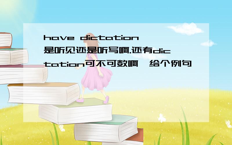 have dictation是听见还是听写啊.还有dictation可不可数啊,给个例句,