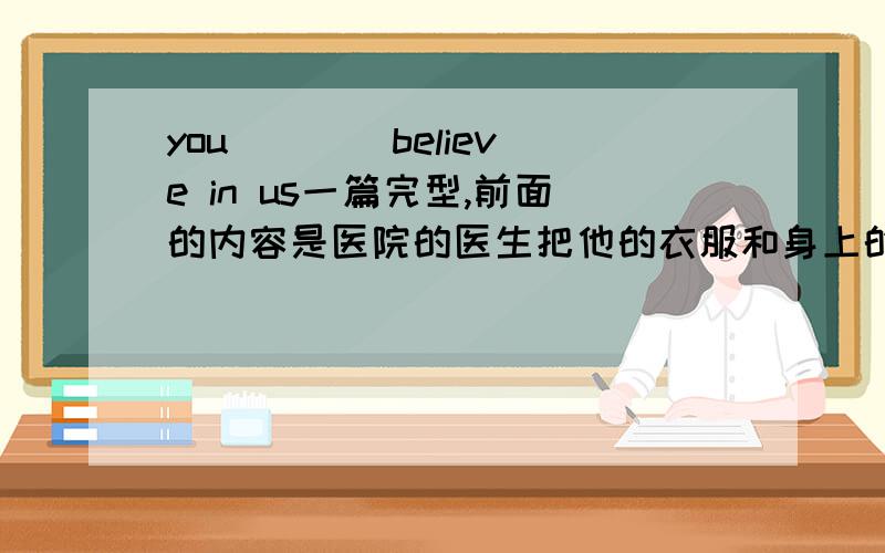 you ___ believe in us一篇完型,前面的内容是医院的医生把他的衣服和身上的东西取走.病人说：