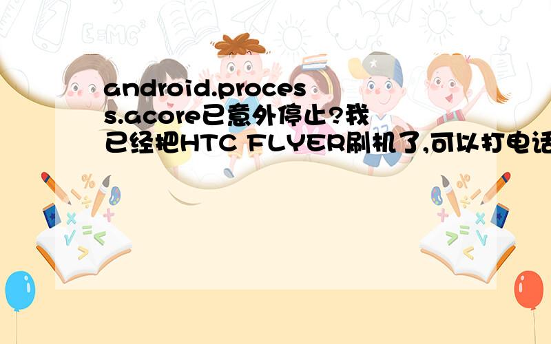 android.process.acore已意外停止?我已经把HTC FLYER刷机了,可以打电话了,可是我在“电电话”里点“快速拨号”,就会立刻出现“android.process.acore已意外停止”的字样,这是怎么回事啊?