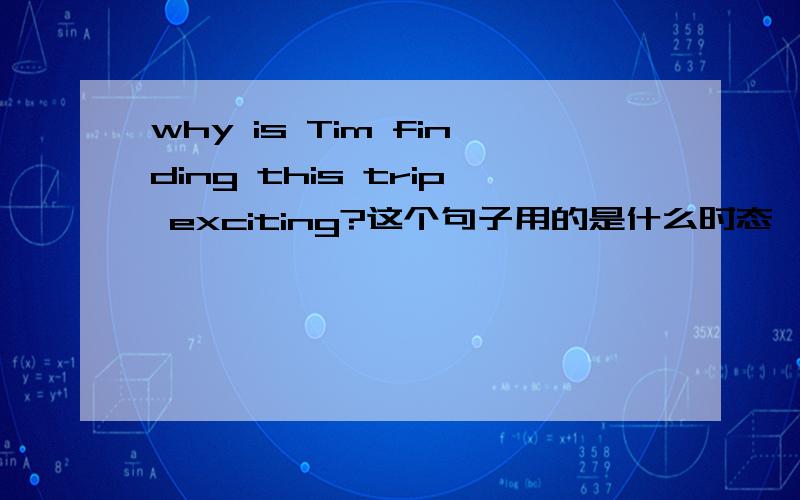 why is Tim finding this trip exciting?这个句子用的是什么时态,finding在这里是句词还是动词