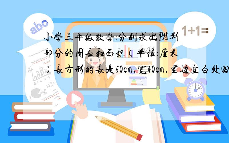 小学三年级数学：分别求出阴影部分的周长和面积（单位：厘米）长方形的长是50cm,宽40cm,里边空白处四边是分别是10cm,求中间阴影部分的周长和面积