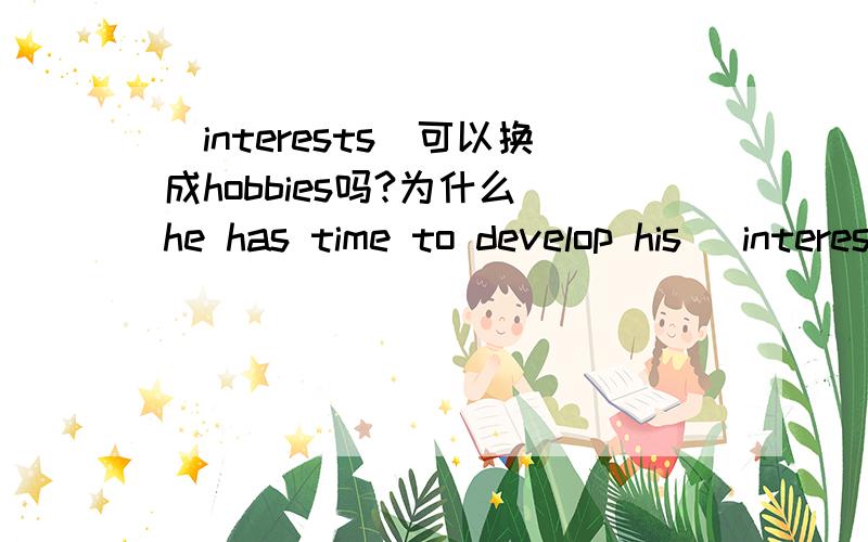 (interests)可以换成hobbies吗?为什么 he has time to develop his (interests).(interests)可以换成hobbies吗?为什么he has time to develop his (interests).he plays basketball, watches english movies or draws这个句子里应该用interests