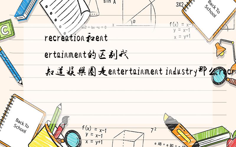 recreation和entertainment的区别我知道娱乐圈是entertainment industry那么recreation industry的说法是什么概念 和前者有何区别