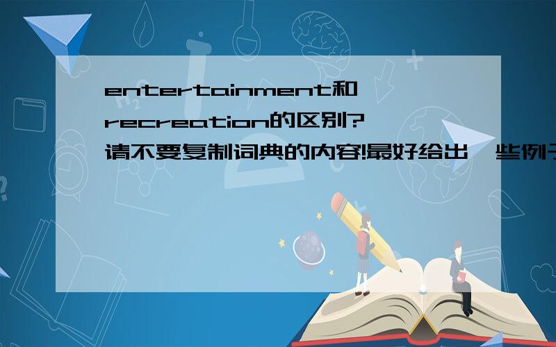 entertainment和recreation的区别?请不要复制词典的内容!最好给出一些例子来,