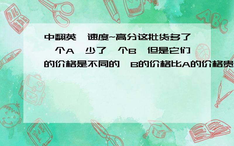 中翻英,速度~高分这批货多了一个A,少了一个B,但是它们的价格是不同的,B的价格比A的价格贵了XX,因此这样影响我们的正常销售,请务必核实一下,是否能够下次订货时多寄一个B来,我们会将A返