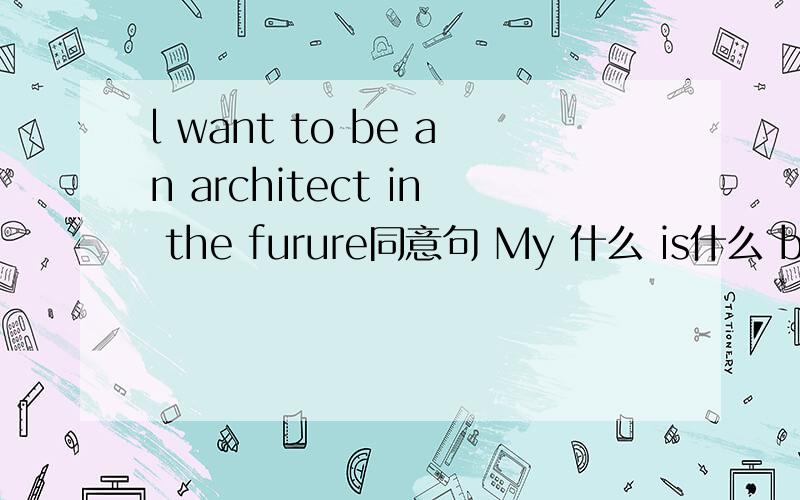 l want to be an architect in the furure同意句 My 什么 is什么 be an architect in the future