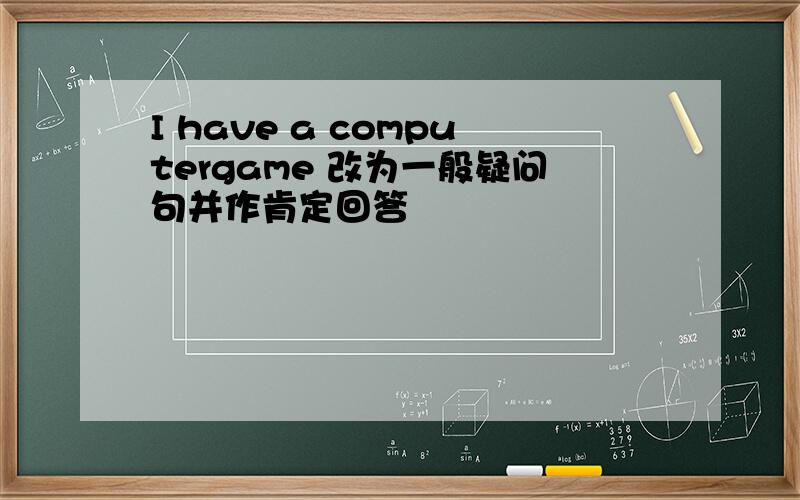 I have a computergame 改为一般疑问句并作肯定回答