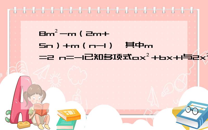 8m²-m（2m+5n）+m（n-1）,其中m=2 n=-1已知多项式ax²+bx+1与2x²-3x+1的积中不含x的三次方和x项,求a ,b的值