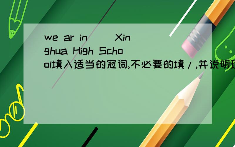 we ar in __Xinghua High School填入适当的冠词,不必要的填/,并说明理由
