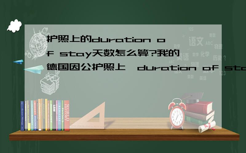 护照上的duration of stay天数怎么算?我的德国因公护照上,duration of stay 写着“89 days”.请问：1、是不是这么算：从我入境的那天算为第1天,我最多只能呆89天,即最晚在第89天必须离境?2、为什么