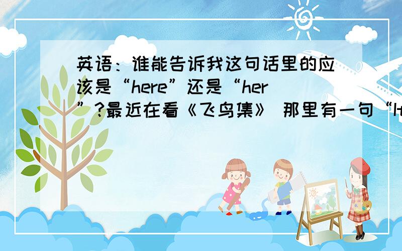 英语：谁能告诉我这句话里的应该是“here”还是“her”?最近在看《飞鸟集》 那里有一句“It is the tears of the earth that keep here smiles in bloom” 翻译：是大地的泪点,使她的微笑保持着青春不谢.