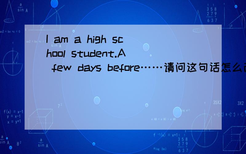 I am a high school student.A few days before……请问这句话怎么改错?