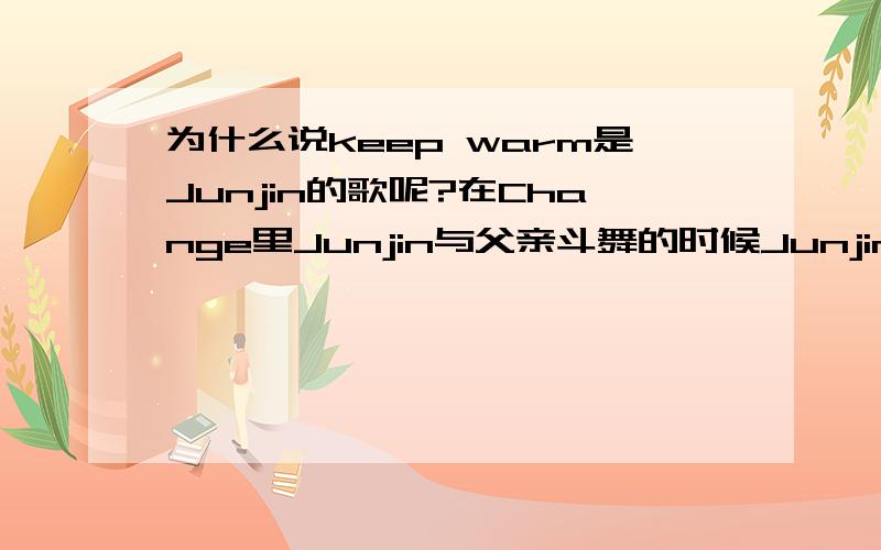 为什么说keep warm是Junjin的歌呢?在Change里Junjin与父亲斗舞的时候Junjin发现了父亲停止了跳舞而父亲继续在跳说是因为是儿子的歌keep warm不是Jinny的歌吗?怎么是Junjin的了呢?而且在情书里Junjin出