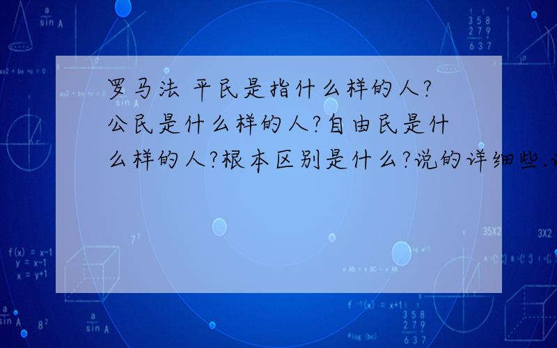 罗马法 平民是指什么样的人?公民是什么样的人?自由民是什么样的人?根本区别是什么?说的详细些.说出如何判断是平民、公民和自由民