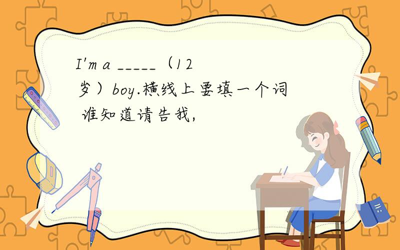 I'm a _____（12岁）boy.横线上要填一个词 谁知道请告我,