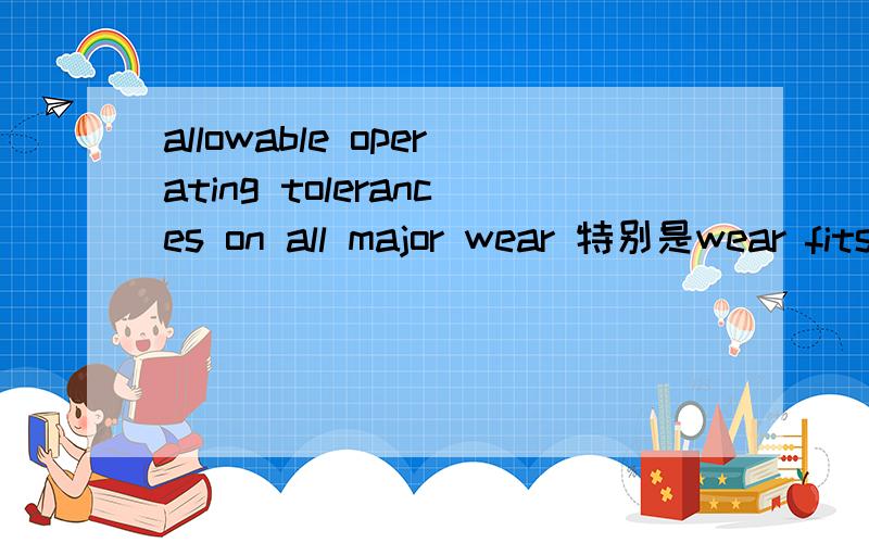 allowable operating tolerances on all major wear 特别是wear fits的意思．求助啊