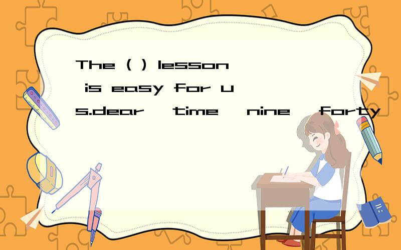 The ( ) lesson is easy for us.dear ,time ,nine ,forty ,test ,student.选一词并用其正确形式填空.