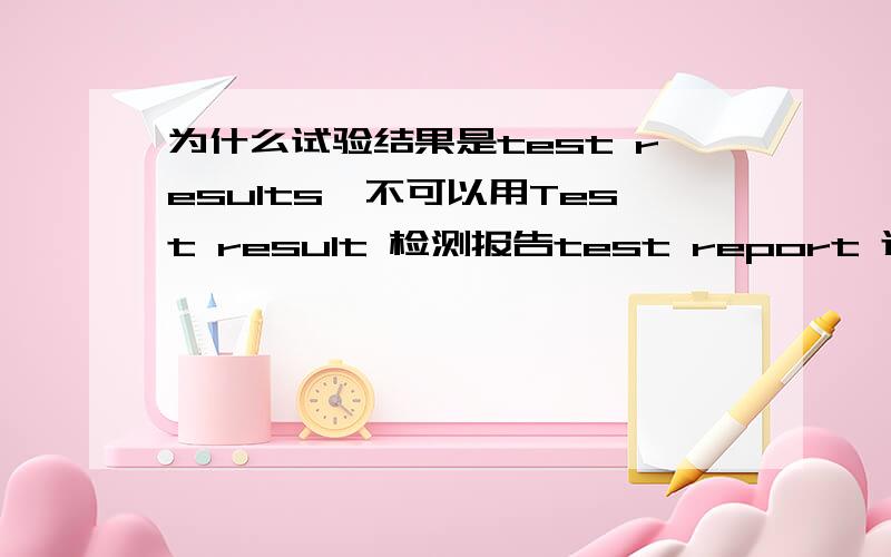 为什么试验结果是test results,不可以用Test result 检测报告test report 还是testing report?test什么时候用原形,什么时候用ing形式?晶粒度等级用 level 还是class?例如：level 8 of grain size?