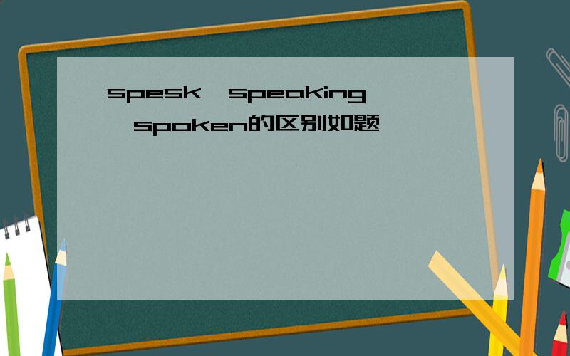 spesk,speaking,spoken的区别如题,