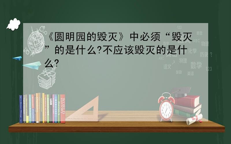 《圆明园的毁灭》中必须“毁灭”的是什么?不应该毁灭的是什么?