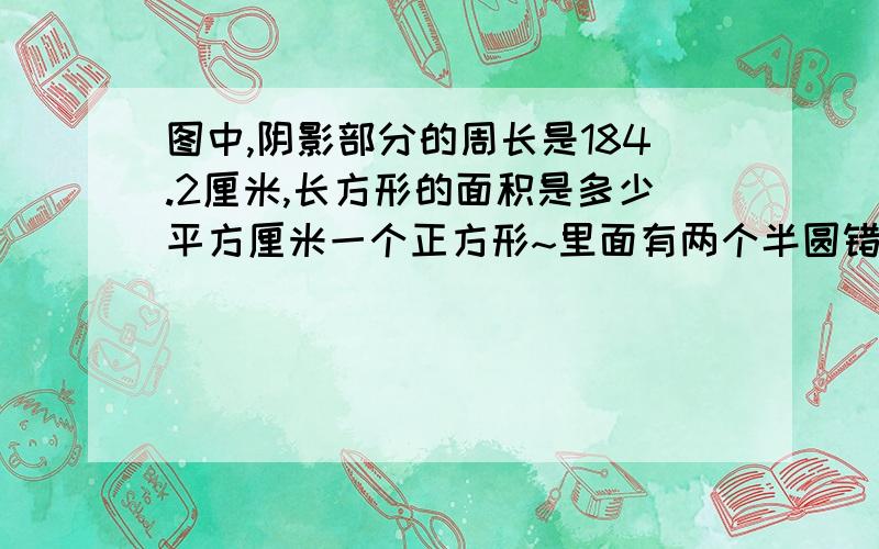 图中,阴影部分的周长是184.2厘米,长方形的面积是多少平方厘米一个正方形~里面有两个半圆错了，是一个长方形~