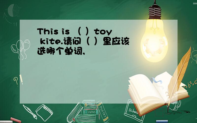 This is （ ）toy kite.请问（ ）里应该选哪个单词,