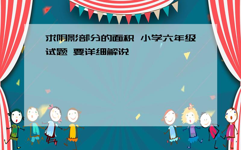 求阴影部分的面积 小学六年级试题 要详细解说